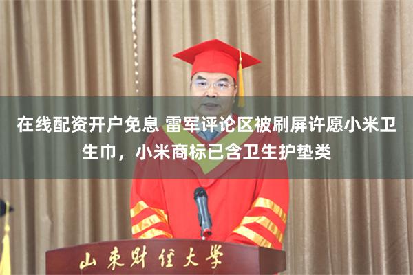 在线配资开户免息 雷军评论区被刷屏许愿小米卫生巾，小米商标已含卫生护垫类