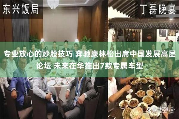 专业放心的炒股技巧 奔驰康林松出席中国发展高层论坛 未来在华推出7款专属车型