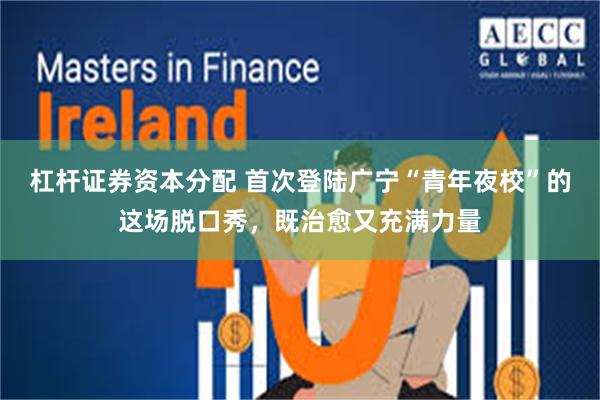 杠杆证券资本分配 首次登陆广宁“青年夜校”的这场脱口秀，既治愈又充满力量