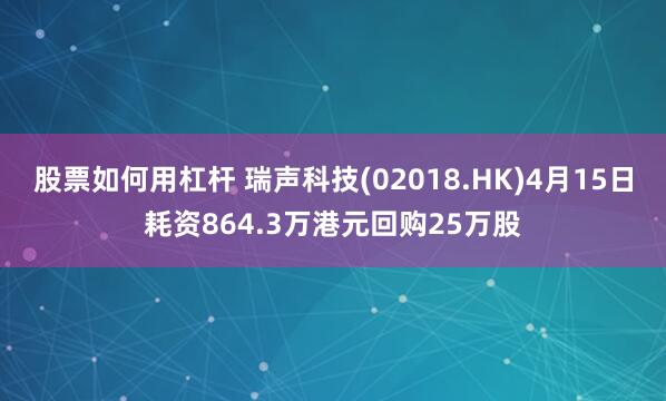 股票如何用杠杆 瑞声科技(02018.HK)4月15日耗资864.3万港元回购25万股