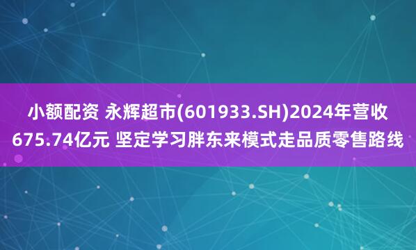小额配资 永辉超市(601933.SH)2024年营收675.74亿元 坚定学习胖东来模式走品质零售路线