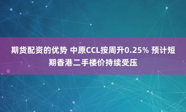 期货配资的优势 中原CCL按周升0.25% 预计短期香港二手楼价持续受压