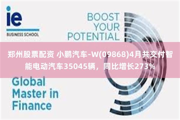 郑州股票配资 小鹏汽车-W(09868)4月共交付智能电动汽车35045辆，同比增长273%