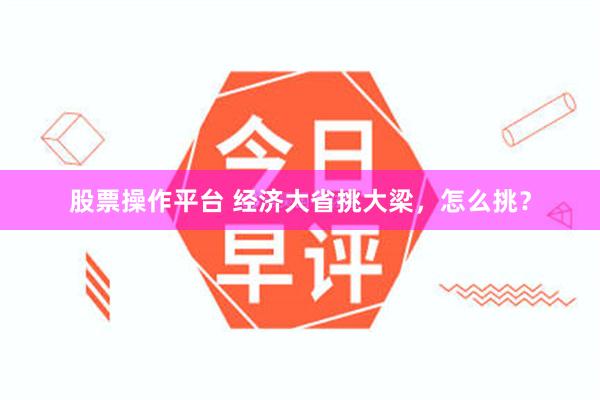 股票操作平台 经济大省挑大梁，怎么挑？