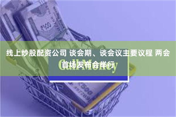 线上炒股配资公司 谈会期、谈会议主要议程 两会首场发布会举行