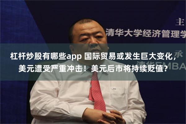 杠杆炒股有哪些app 国际贸易或发生巨大变化，美元遭受严重冲击！美元后市将持续贬值？