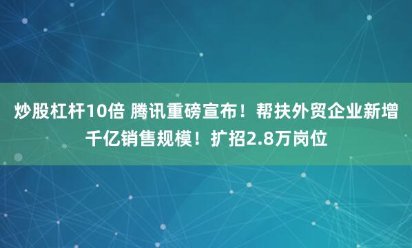 炒股杠杆10倍 腾讯重磅宣布！帮扶外贸企业新增千亿销售规模！扩招2.8万岗位