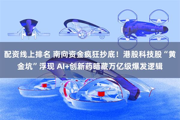 配资线上排名 南向资金疯狂抄底！港股科技股“黄金坑”浮现 AI+创新药暗藏万亿级爆发逻辑
