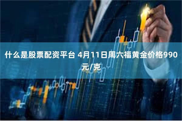 什么是股票配资平台 4月11日周六福黄金价格990元/克