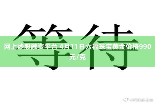 网上炒股融资平台 4月11日六福珠宝黄金价格990元/克