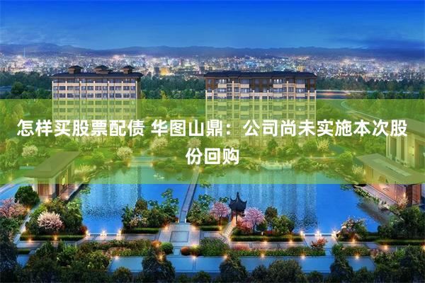 怎样买股票配债 华图山鼎：公司尚未实施本次股份回购