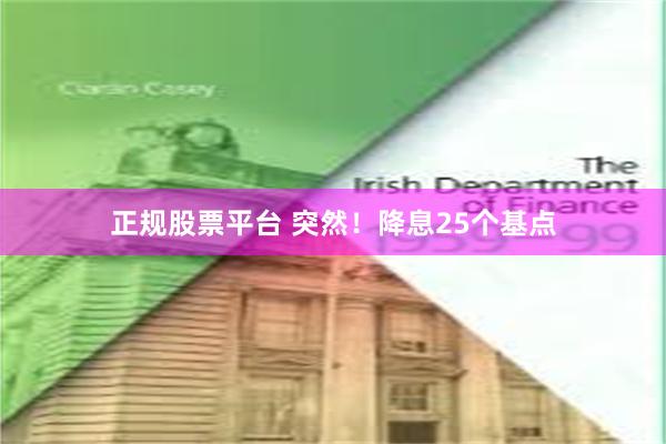 正规股票平台 突然！降息25个基点
