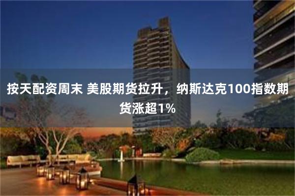 按天配资周末 美股期货拉升，纳斯达克100指数期货涨超1%