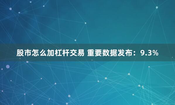 股市怎么加杠杆交易 重要数据发布：9.3%