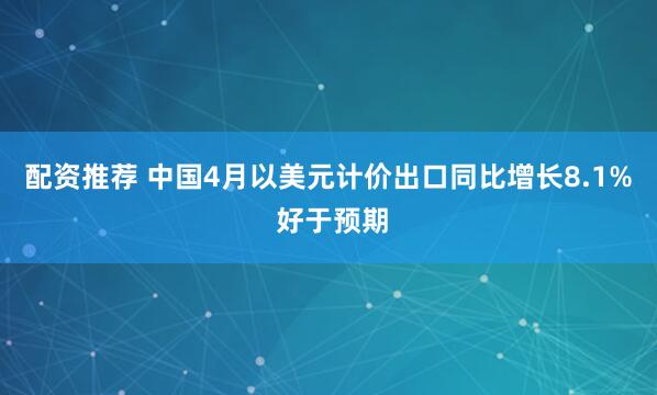 配资推荐 中国4月以美元计价出口同比增长8.1% 好于预期