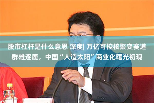 股市杠杆是什么意思 深度| 万亿可控核聚变赛道群雄逐鹿，中国“人造太阳”商业化曙光初现