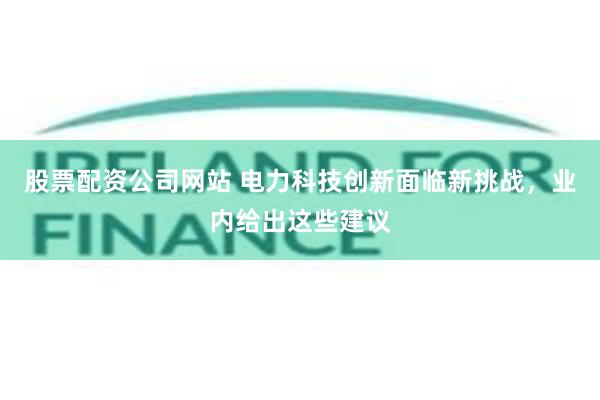股票配资公司网站 电力科技创新面临新挑战，业内给出这些建议