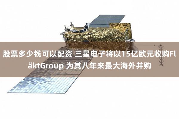 股票多少钱可以配资 三星电子将以15亿欧元收购FläktGroup 为其八年来最大海外并购