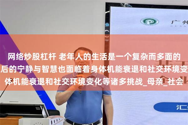 网络炒股杠杆 老年人的生活是一个复杂而多面的话题既包含了岁月沉淀后的宁静与智慧也面临着身体机能衰退和社交环境变化等诸多挑战_母亲_社会
