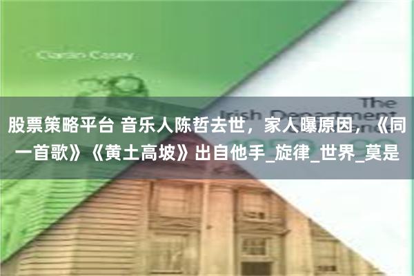 股票策略平台 音乐人陈哲去世，家人曝原因，《同一首歌》《黄土高坡》出自他手_旋律_世界_莫是