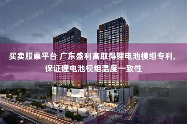 买卖股票平台 广东盛利高取得锂电池模组专利, 保证锂电池模组温度一致性