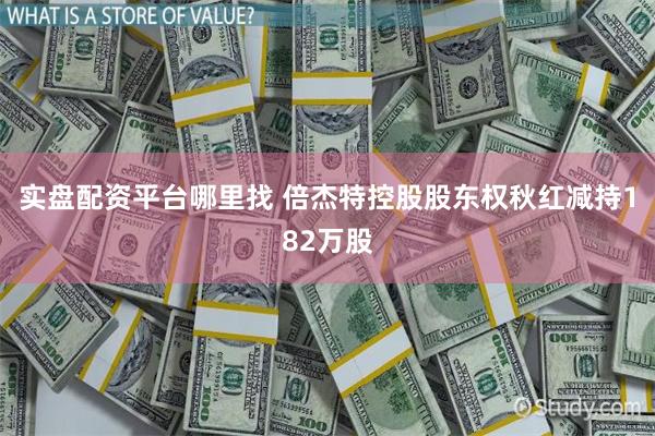 实盘配资平台哪里找 倍杰特控股股东权秋红减持182万股