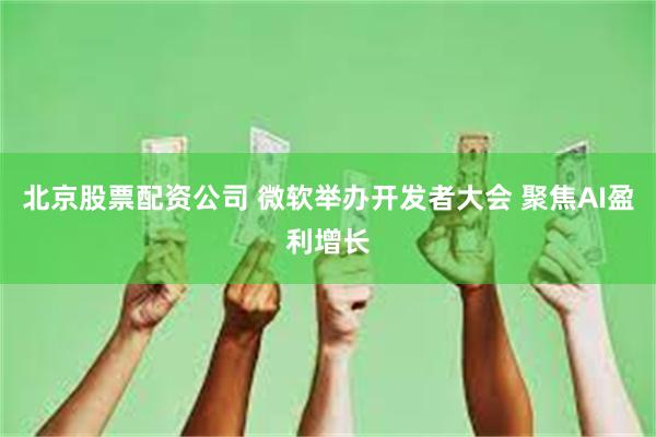 北京股票配资公司 微软举办开发者大会 聚焦AI盈利增长