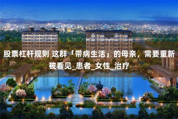 股票杠杆规则 这群「带病生活」的母亲，需要重新被看见_患者_女性_治疗