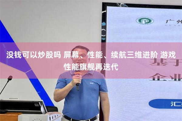 没钱可以炒股吗 屏幕、性能、续航三维进阶 游戏性能旗舰再迭代