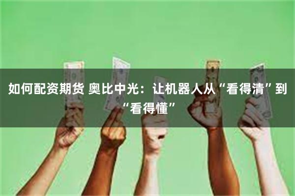 如何配资期货 奥比中光：让机器人从“看得清”到“看得懂”