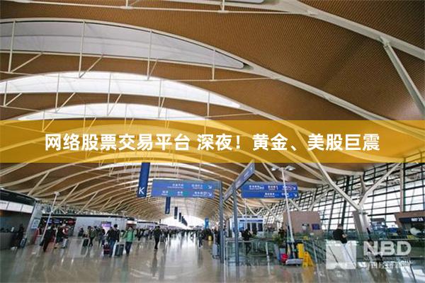 网络股票交易平台 深夜！黄金、美股巨震