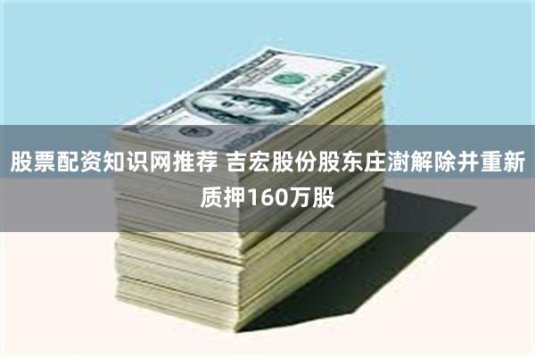 股票配资知识网推荐 吉宏股份股东庄澍解除并重新质押160万股