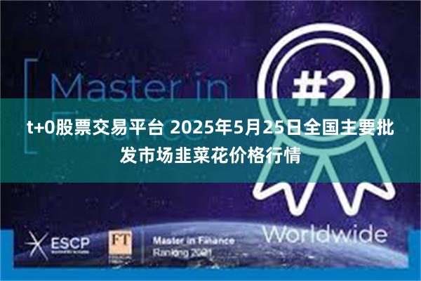 t+0股票交易平台 2025年5月25日全国主要批发市场韭菜花价格行情