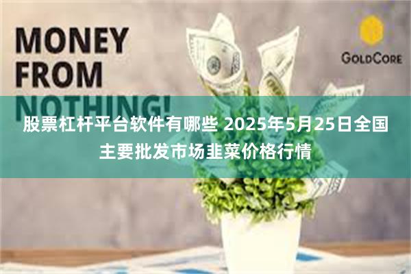 股票杠杆平台软件有哪些 2025年5月25日全国主要批发市场韭菜价格行情