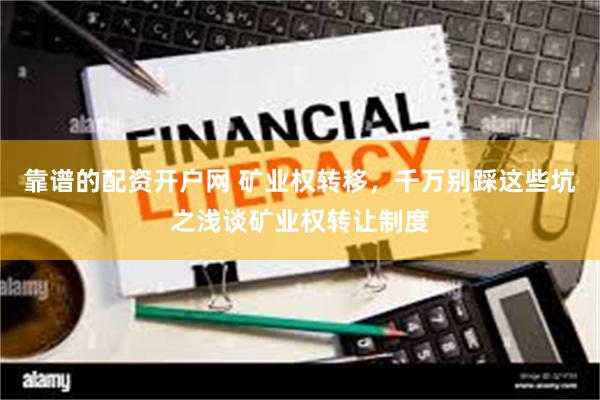 靠谱的配资开户网 矿业权转移，千万别踩这些坑之浅谈矿业权转让制度