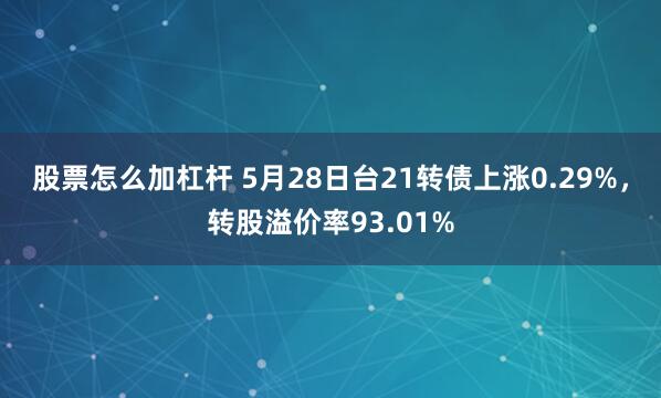 股票怎么加杠杆 5月28日台21转债上涨0.29%，转股溢价率93.01%
