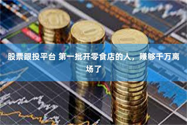 股票跟投平台 第一批开零食店的人，赚够千万离场了