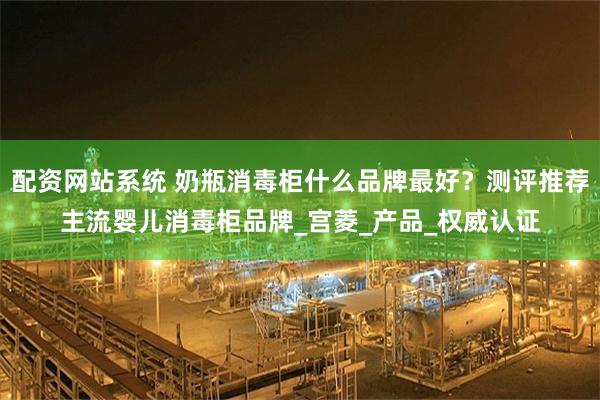 配资网站系统 奶瓶消毒柜什么品牌最好？测评推荐主流婴儿消毒柜品牌_宫菱_产品_权威认证