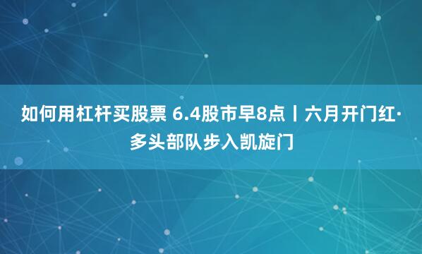 如何用杠杆买股票 6.4股市早8点丨六月开门红·多头部队步入凯旋门