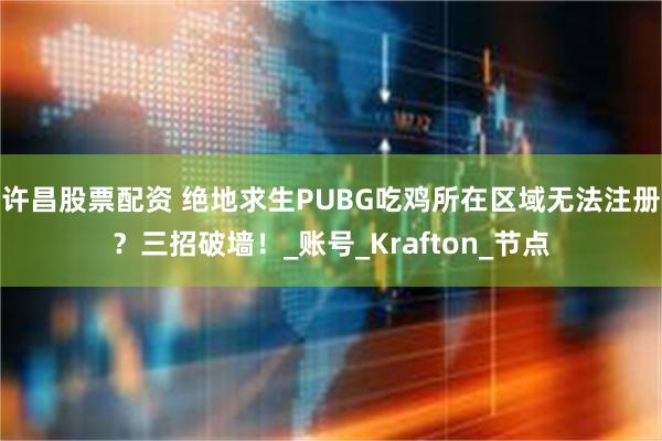 许昌股票配资 绝地求生PUBG吃鸡所在区域无法注册？三招破墙！_账号_Krafton_节点