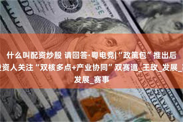 什么叫配资炒股 请回答·粤电竞|“政策包”推出后，投资人关注“双核多点+产业协同”双赛道_王玫_发展_赛事