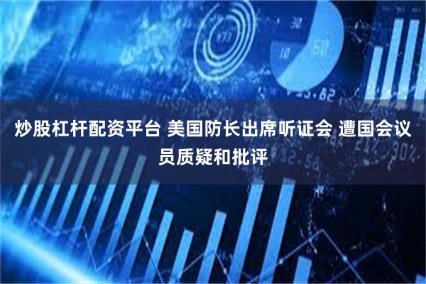 炒股杠杆配资平台 美国防长出席听证会 遭国会议员质疑和批评