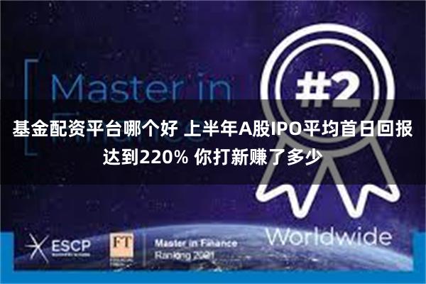 基金配资平台哪个好 上半年A股IPO平均首日回报达到220% 你打新赚了多少