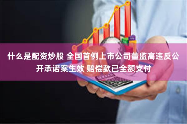 什么是配资炒股 全国首例上市公司董监高违反公开承诺案生效 赔偿款已全额支付