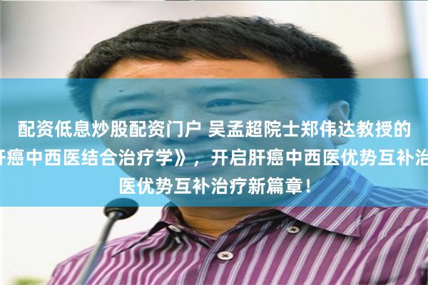 配资低息炒股配资门户 吴孟超院士郑伟达教授的《原发性肝癌中西医结合治疗学》，开启肝癌中西医优势互补治疗新篇章！