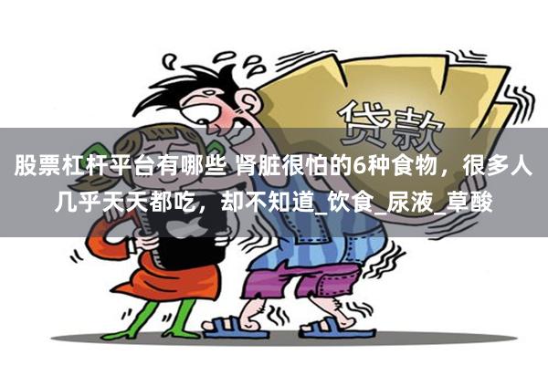 股票杠杆平台有哪些 肾脏很怕的6种食物，很多人几乎天天都吃，却不知道_饮食_尿液_草酸