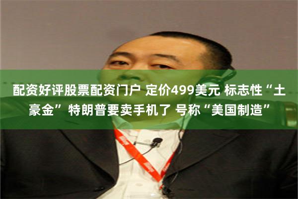 配资好评股票配资门户 定价499美元 标志性“土豪金” 特朗普要卖手机了 号称“美国制造”