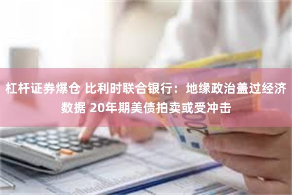 杠杆证券爆仓 比利时联合银行：地缘政治盖过经济数据 20年期美债拍卖或受冲击