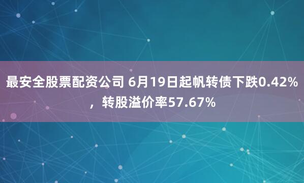 最安全股票配资公司 6月19日起帆转债下跌0.42%，转股溢价率57.67%