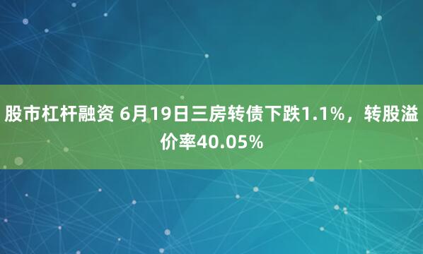 股市杠杆融资 6月19日三房转债下跌1.1%，转股溢价率40.05%